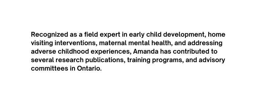 Recognized as a field expert in early child development home visiting interventions maternal mental health and addressing adverse childhood experiences Amanda has contributed to several research publications training programs and advisory committees in Ontario