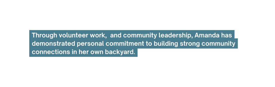 Through volunteer work and community leadership Amanda has demonstrated personal commitment to building strong community connections in her own backyard